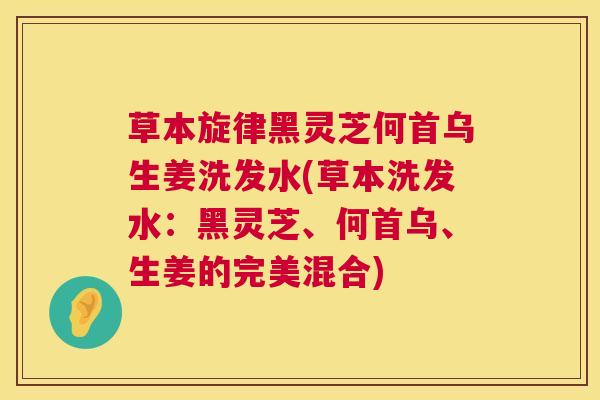草本旋律黑灵芝何首乌生姜洗发水(草本洗发水：黑灵芝、何首乌、生姜的完美混合)