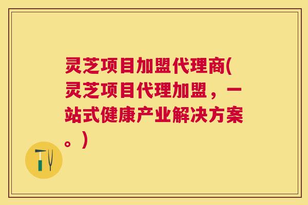灵芝项目加盟代理商(灵芝项目代理加盟，一站式健康产业解决方案。)