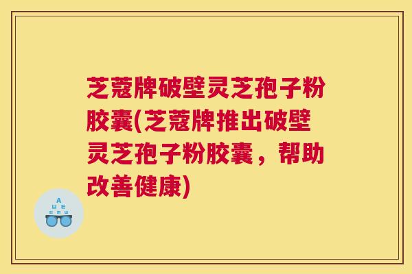 芝蔻牌破壁灵芝孢子粉胶囊(芝蔻牌推出破壁灵芝孢子粉胶囊，帮助改善健康)