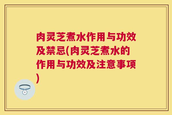 肉灵芝煮水作用与功效及禁忌(肉灵芝煮水的作用与功效及注意事项)