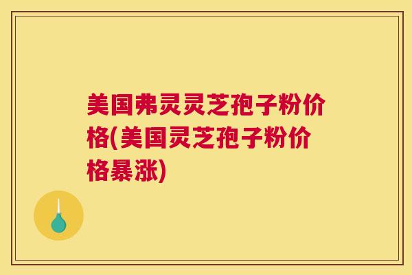 美国弗灵灵芝孢子粉价格(美国灵芝孢子粉价格暴涨) 美国弗灵灵芝孢子粉价格(美国灵芝孢子粉价格暴涨)