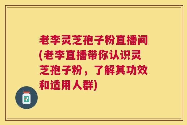 老李灵芝孢子粉直播间(老李直播带你认识灵芝孢子粉，了解其功效和适用人群)