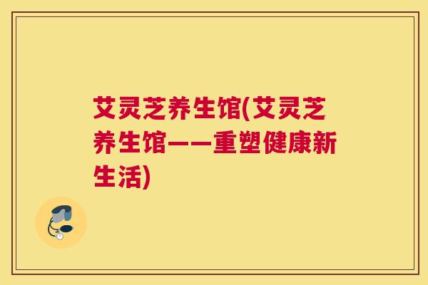 艾灵芝养生馆(艾灵芝养生馆——重塑健康新生活) 艾灵芝养生馆(艾灵芝养生馆——重塑健康新生活)