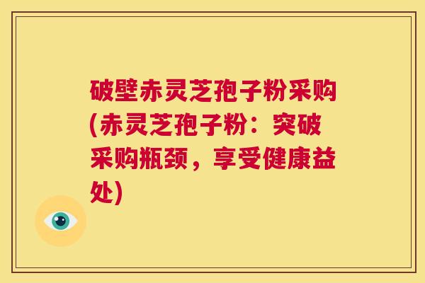 破壁赤灵芝孢子粉采购(赤灵芝孢子粉：突破采购瓶颈，享受健康益处)
