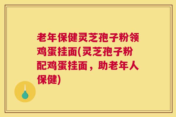 老年保健灵芝孢子粉领鸡蛋挂面(灵芝孢子粉配鸡蛋挂面，助老年人保健)