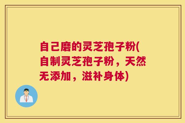 自己磨的灵芝孢子粉(自制灵芝孢子粉，天然无添加，滋补身体)