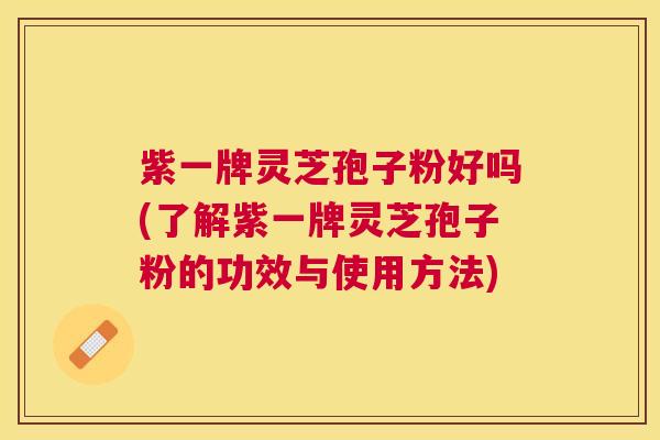 紫一牌灵芝孢子粉好吗(了解紫一牌灵芝孢子粉的功效与使用方法) 紫一牌灵芝孢子粉好吗(了解紫一牌灵芝孢子粉的功效与使用方法)