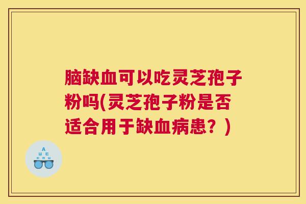 脑缺血可以吃灵芝孢子粉吗(灵芝孢子粉是否适合用于缺血病患？)