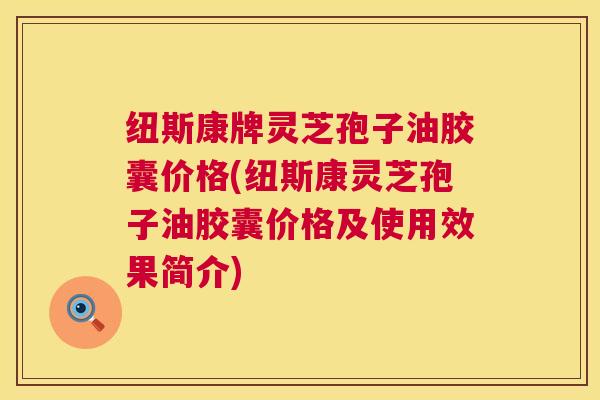 纽斯康牌灵芝孢子油胶囊价格(纽斯康灵芝孢子油胶囊价格及使用效果简介)
