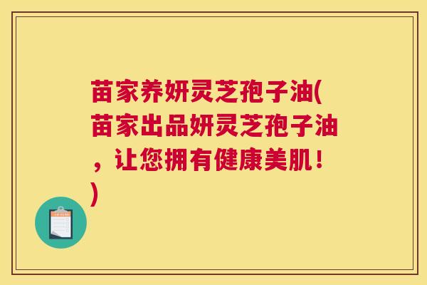 苗家养妍灵芝孢子油(苗家出品妍灵芝孢子油，让您拥有健康美肌！)
