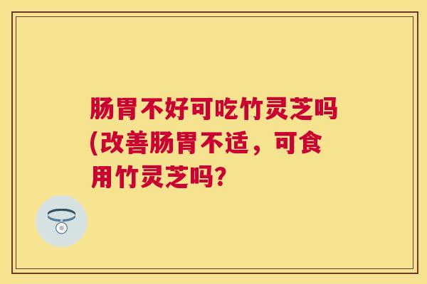肠胃不好可吃竹灵芝吗(改善肠胃不适，可食用竹灵芝吗？