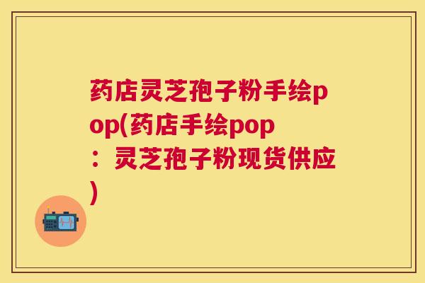 药店灵芝孢子粉手绘pop(药店手绘pop：灵芝孢子粉现货供应)
