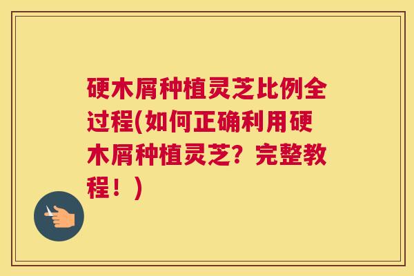 硬木屑种植灵芝比例全过程(如何正确利用硬木屑种植灵芝？完整教程！)