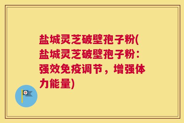 盐城灵芝破壁孢子粉(盐城灵芝破壁孢子粉：强效免疫调节，增强体力能量)