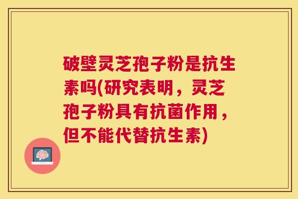 破壁灵芝孢子粉是抗生素吗(研究表明，灵芝孢子粉具有抗菌作用，但不能代替抗生素)