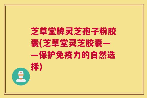 芝草堂牌灵芝孢子粉胶囊(芝草堂灵芝胶囊——保护免疫力的自然选择)