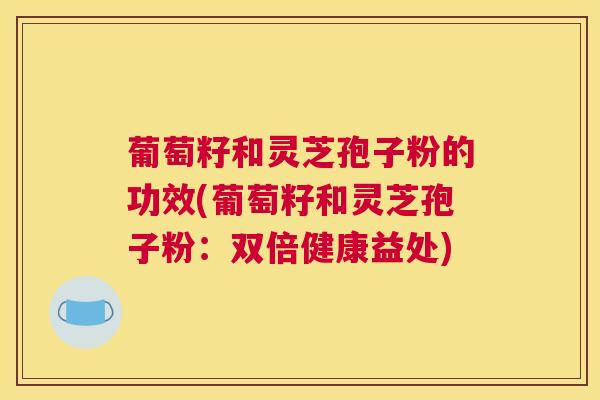 葡萄籽和灵芝孢子粉的功效(葡萄籽和灵芝孢子粉:双倍健康益处) 葡萄籽和灵芝孢子粉的功效(葡萄籽和灵芝孢子粉:双倍健康益处)