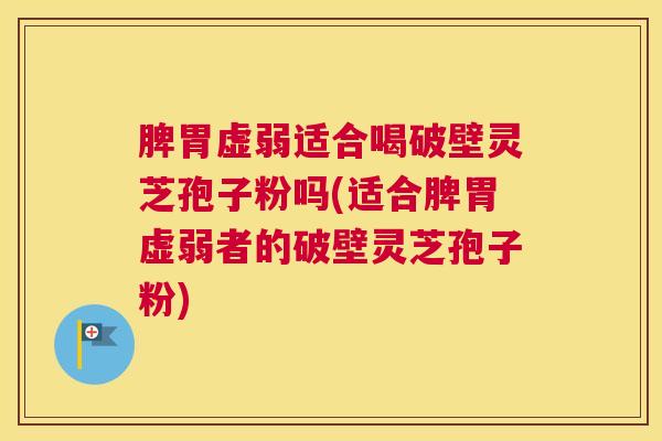 脾胃虚弱适合喝破壁灵芝孢子粉吗(适合脾胃虚弱者的破壁灵芝孢子粉)