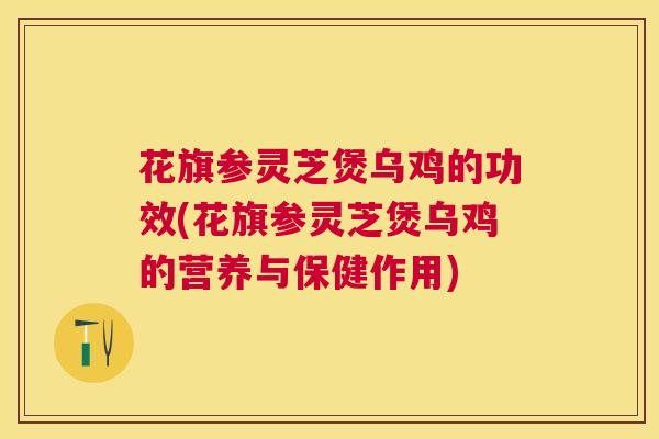 花旗参灵芝煲乌鸡的功效(花旗参灵芝煲乌鸡的营养与保健作用)