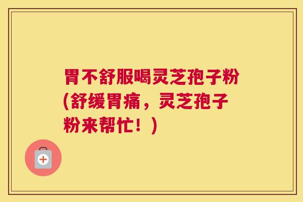 胃不舒服喝灵芝孢子粉(舒缓胃痛，灵芝孢子粉来帮忙！)