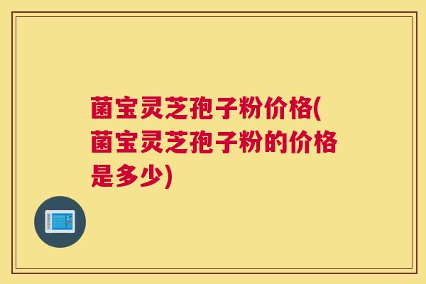 菌宝灵芝孢子粉价格(菌宝灵芝孢子粉的价格是多少)