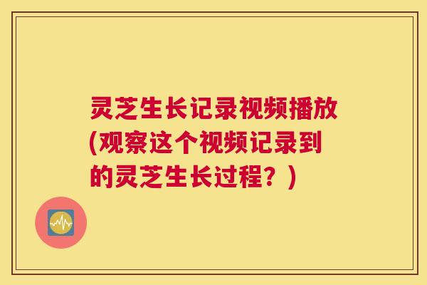 灵芝生长记录视频播放(观察这个视频记录到的灵芝生长过程？)