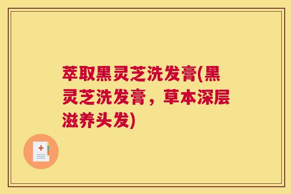 萃取黑灵芝洗发膏(黑灵芝洗发膏，草本深层滋养头发)