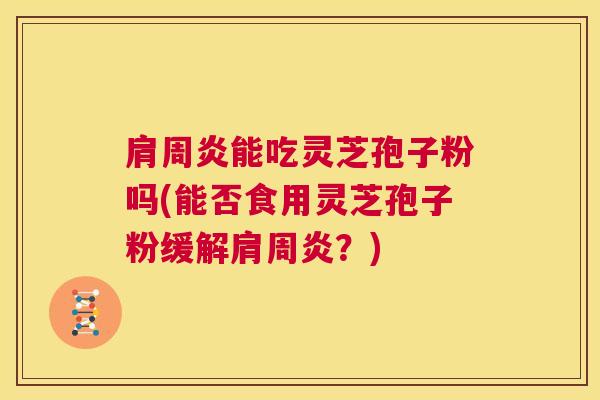 肩周炎能吃灵芝孢子粉吗(能否食用灵芝孢子粉缓解肩周炎？)
