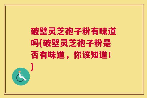 破壁灵芝孢子粉有味道吗(破壁灵芝孢子粉是否有味道，你该知道！)