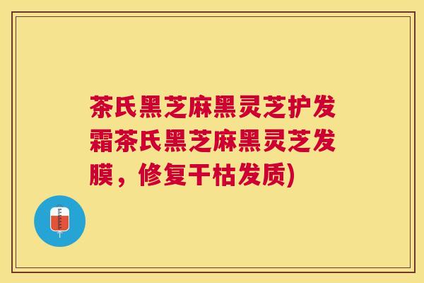 茶氏黑芝麻黑灵芝护发霜茶氏黑芝麻黑灵芝发膜，修复干枯发质)