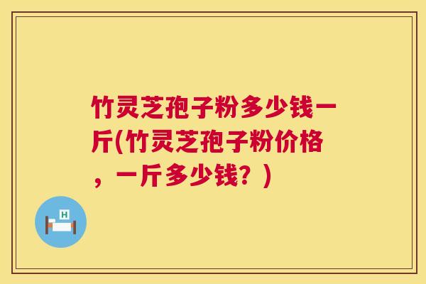 竹灵芝孢子粉多少钱一斤(竹灵芝孢子粉价格，一斤多少钱？)