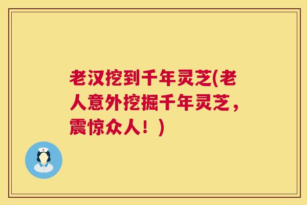 老汉挖到千年灵芝(老人意外挖掘千年灵芝，震惊众人！)