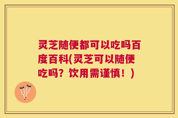 灵芝随便都可以吃吗百度百科(灵芝可以随便吃吗？饮用需谨慎！)