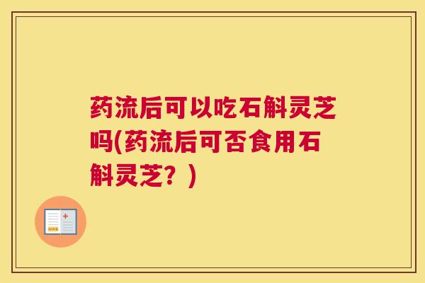 药流后可以吃石斛灵芝吗(药流后可否食用石斛灵芝？)