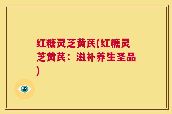 红糖灵芝黄芪(红糖灵芝黄芪：滋补养生圣品)