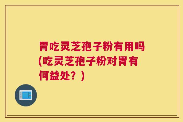 胃吃灵芝孢子粉有用吗(吃灵芝孢子粉对胃有何益处？)