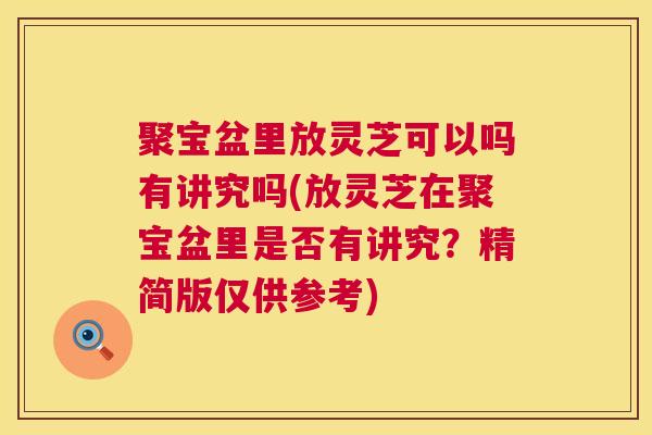 聚宝盆里放灵芝可以吗有讲究吗(放灵芝在聚宝盆里是否有讲究？精简版仅供参考)