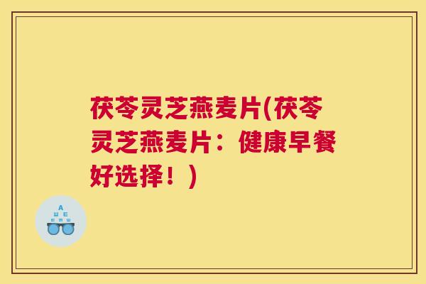 茯苓灵芝燕麦片(茯苓灵芝燕麦片：健康早餐好选择！)