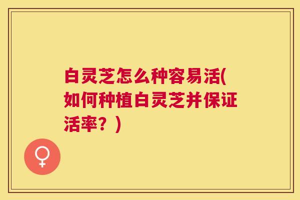 白灵芝怎么种容易活(如何种植白灵芝并保证活率？)
