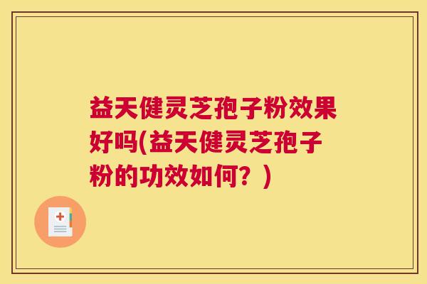 益天健灵芝孢子粉效果好吗(益天健灵芝孢子粉的功效如何？)