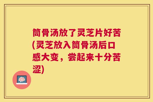 筒骨汤放了灵芝片好苦(灵芝放入筒骨汤后口感大变，尝起来十分苦涩)