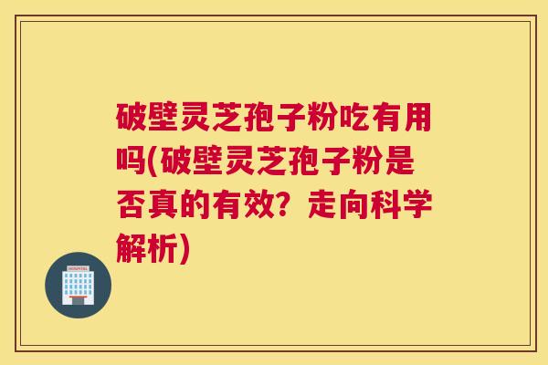破壁灵芝孢子粉吃有用吗(破壁灵芝孢子粉是否真的有效？走向科学解析)