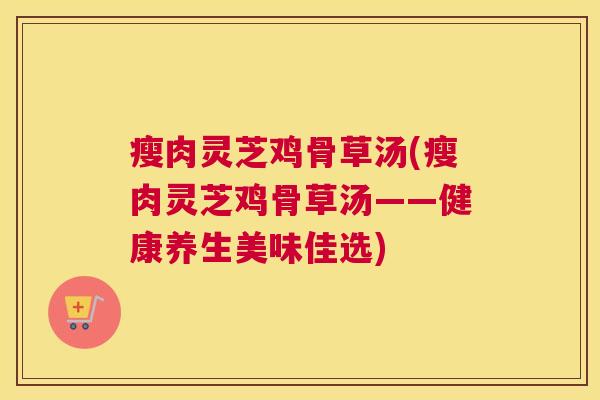 瘦肉灵芝鸡骨草汤(瘦肉灵芝鸡骨草汤——健康养生美味佳选)