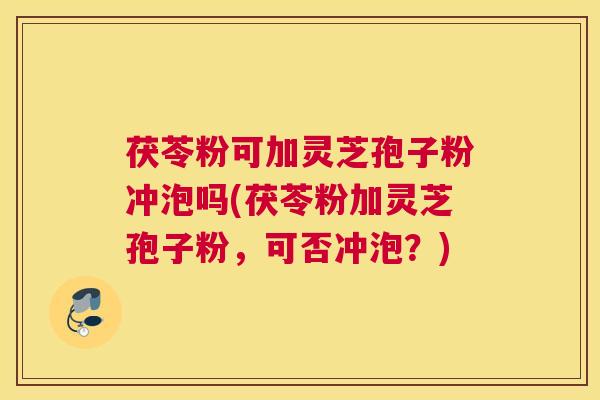 茯苓粉可加灵芝孢子粉冲泡吗(茯苓粉加灵芝孢子粉，可否冲泡？)