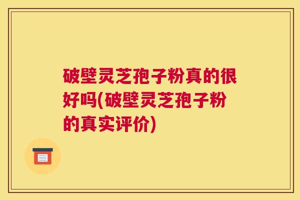 破壁灵芝孢子粉真的很好吗(破壁灵芝孢子粉的真实评价)