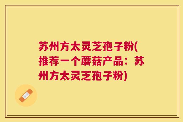 苏州方太灵芝孢子粉(推荐一个蘑菇产品：苏州方太灵芝孢子粉)