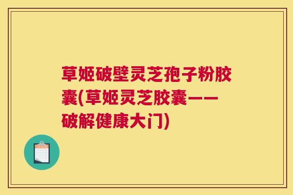 草姬破壁灵芝孢子粉胶囊(草姬灵芝胶囊——破解健康大门)