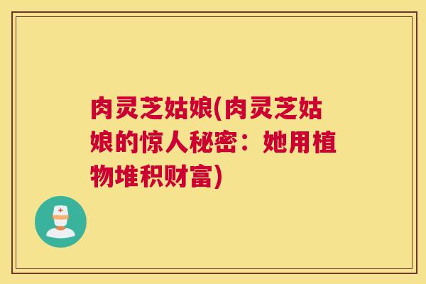 肉灵芝姑娘(肉灵芝姑娘的惊人秘密：她用植物堆积财富)