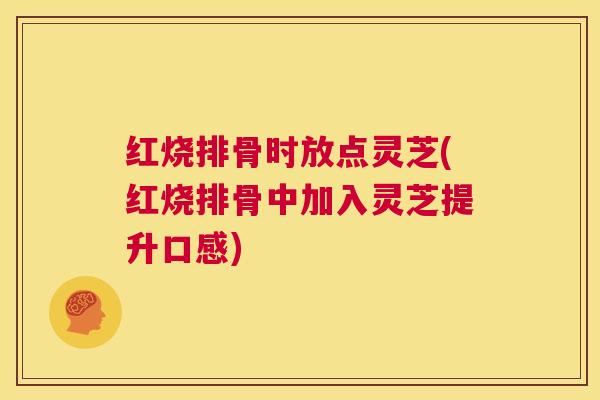 红烧排骨时放点灵芝(红烧排骨中加入灵芝提升口感)