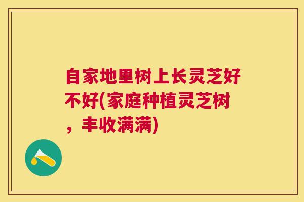 自家地里树上长灵芝好不好(家庭种植灵芝树，丰收满满)